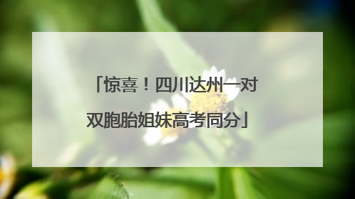 惊喜！四川达州一对双胞胎姐妹高考同分